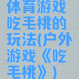 体育游戏吃毛桃的玩法(户外游戏《吃毛桃》)