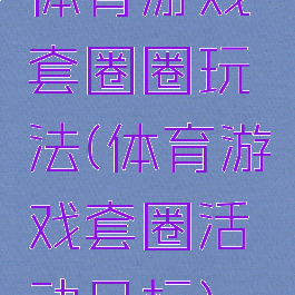 体育游戏套圈圈玩法(体育游戏套圈活动目标)