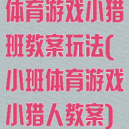 体育游戏小猎班教案玩法(小班体育游戏小猎人教案)
