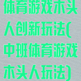 体育游戏木头人创新玩法(中班体育游戏木头人玩法)