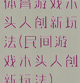 体育游戏木头人创新玩法(民间游戏木头人创新玩法)