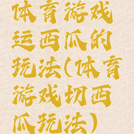 体育游戏运西瓜的玩法(体育游戏切西瓜玩法)