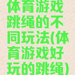 体育游戏跳绳的不同玩法(体育游戏好玩的跳绳)