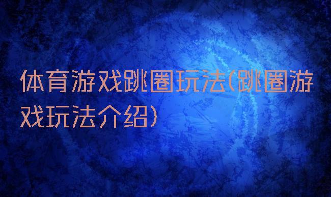 体育游戏跳圈玩法(跳圈游戏玩法介绍)