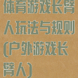 体育游戏长臂人玩法与规则(户外游戏长臂人)