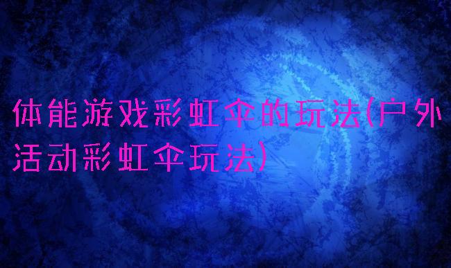 体能游戏彩虹伞的玩法(户外活动彩虹伞玩法)