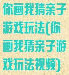 你画我猜亲子游戏玩法(你画我猜亲子游戏玩法视频)