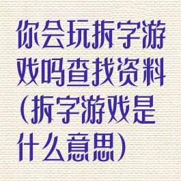 你会玩拆字游戏吗查找资料(拆字游戏是什么意思)