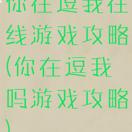 你在逗我在线游戏攻略(你在逗我吗游戏攻略)