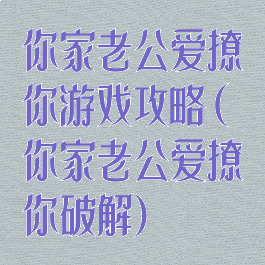 你家老公爱撩你游戏攻略(你家老公爱撩你破解)