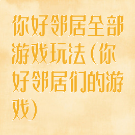 你好邻居全部游戏玩法(你好邻居们的游戏)