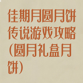 佳期月圆月饼传说游戏攻略(圆月礼盒月饼)