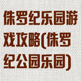 侏罗纪乐园游戏攻略(侏罗纪公园乐园)