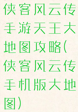 侠客风云传手游天王大地图攻略(侠客风云传手机版大地图)
