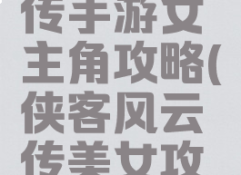 侠客风云传手游女主角攻略(侠客风云传美女攻略)