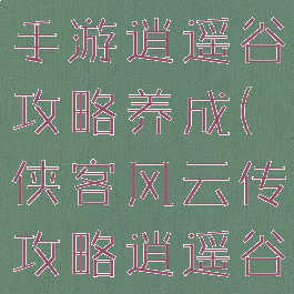 侠客风云传手游逍遥谷攻略养成(侠客风云传攻略逍遥谷攻略)
