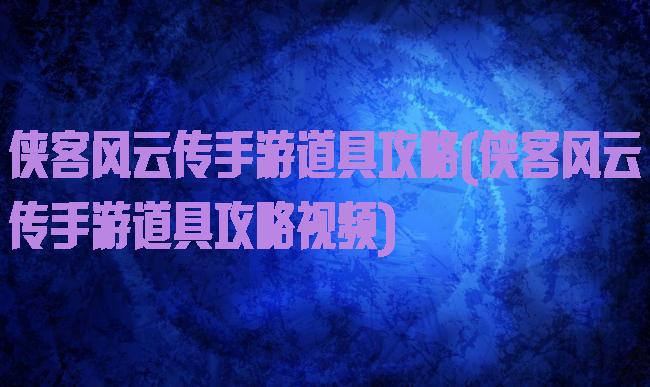 侠客风云传手游道具攻略(侠客风云传手游道具攻略视频)