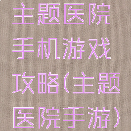 主题医院手机游戏攻略(主题医院手游)