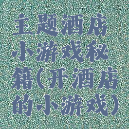 主题酒店小游戏秘籍(开酒店的小游戏)