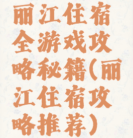 丽江住宿全游戏攻略秘籍(丽江住宿攻略推荐)