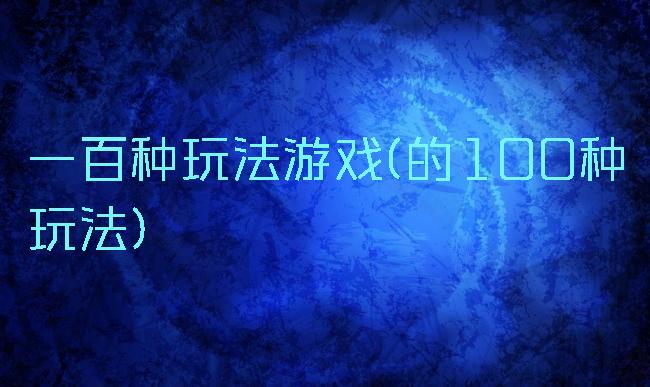 一百种玩法游戏(的100种玩法)
