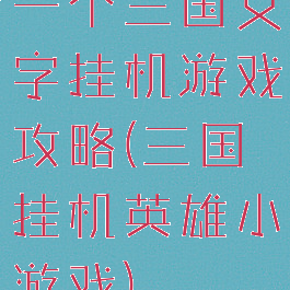 一个三国文字挂机游戏攻略(三国挂机英雄小游戏)