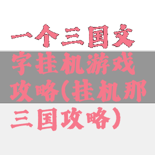 一个三国文字挂机游戏攻略(挂机那三国攻略)