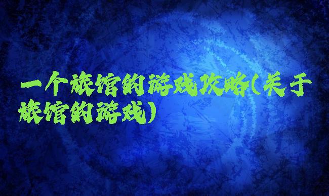一个旅馆的游戏攻略(关于旅馆的游戏)