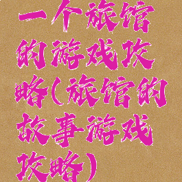 一个旅馆的游戏攻略(旅馆的故事游戏攻略)