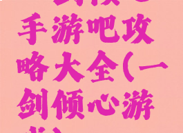 一剑倾心手游吧攻略大全(一剑倾心游戏)