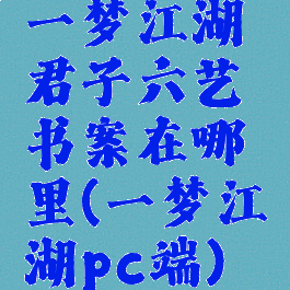 一梦江湖君子六艺书案在哪里(一梦江湖pc端)