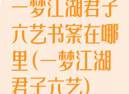 一梦江湖君子六艺书案在哪里(一梦江湖君子六艺)
