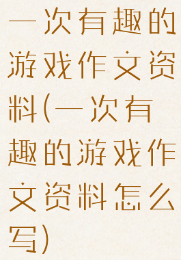 一次有趣的游戏作文资料(一次有趣的游戏作文资料怎么写)