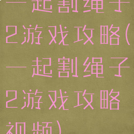 一起割绳子2游戏攻略(一起割绳子2游戏攻略视频)