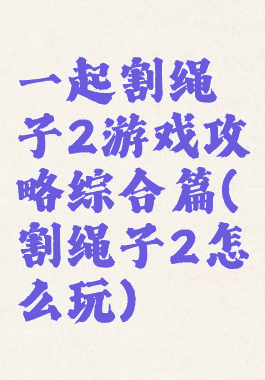 一起割绳子2游戏攻略综合篇(割绳子2怎么玩)