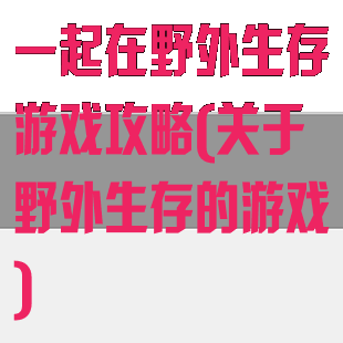 一起在野外生存游戏攻略(关于野外生存的游戏)