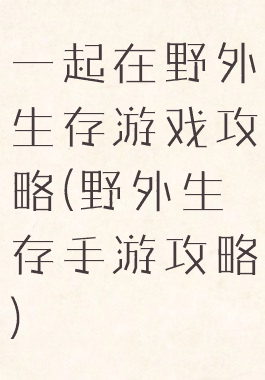 一起在野外生存游戏攻略(野外生存手游攻略)