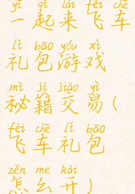 一起来飞车礼包游戏秘籍交易(飞车礼包怎么开)
