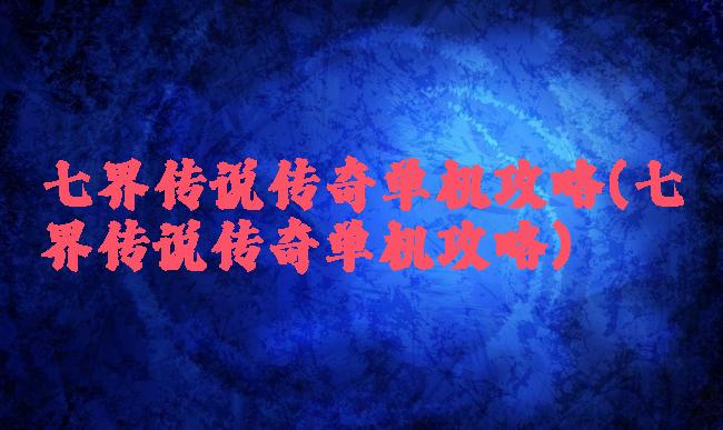 七界传说传奇单机攻略(七界传说传奇单机攻略)
