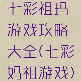 七彩祖玛游戏攻略大全(七彩妈祖游戏)