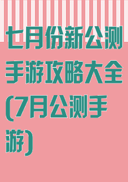 七月份新公测手游攻略大全(7月公测手游)