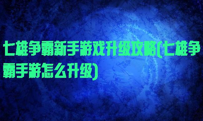 七雄争霸新手游戏升级攻略(七雄争霸手游怎么升级)