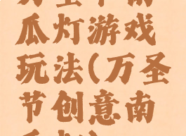 万圣节南瓜灯游戏玩法(万圣节创意南瓜灯)
