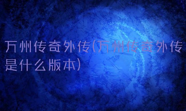 万州传奇外传(万州传奇外传是什么版本)