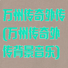 万州传奇外传(万州传奇外传背景音乐)