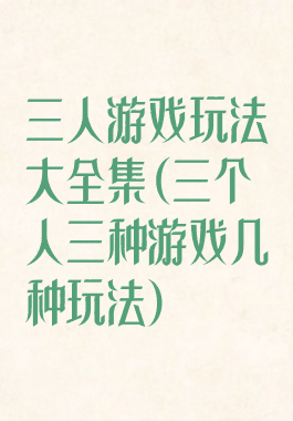 三人游戏玩法大全集(三个人三种游戏几种玩法)