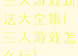 三人游戏玩法大全集(三人游戏怎么玩)
