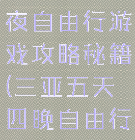 三亚五天四夜自由行游戏攻略秘籍(三亚五天四晚自由行)