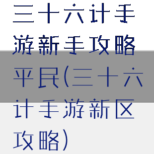 三十六计手游新手攻略平民(三十六计手游新区攻略)