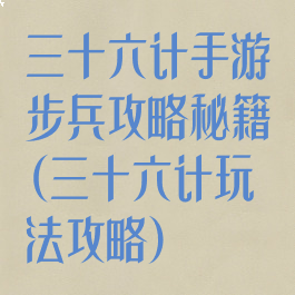 三十六计手游步兵攻略秘籍(三十六计玩法攻略)